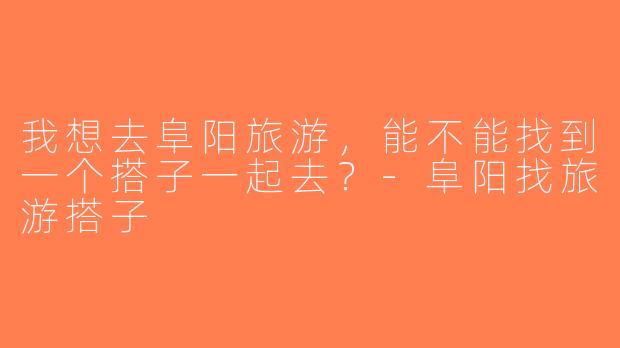 我想去阜阳旅游，能不能找到一个搭子一起去？-阜阳找旅游搭子