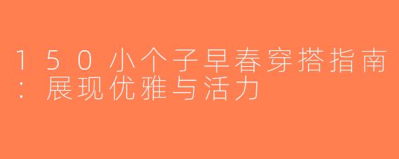 150小个子早春穿搭指南：展现优雅与活力