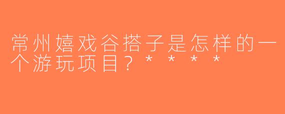 常州嬉戏谷搭子是怎样的一个游玩项目？****