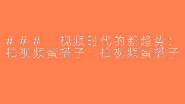 ### 视频时代的新趋势：拍视频蛋搭子-拍视频蛋搭子