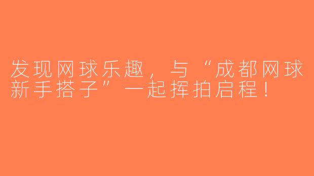 发现网球乐趣，与“成都网球新手搭子”一起挥拍启程！