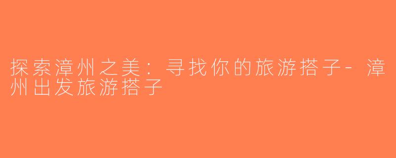 探索漳州之美：寻找你的旅游搭子-漳州出发旅游搭子