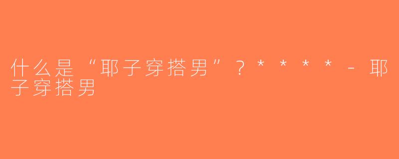 什么是“耶子穿搭男”？****-耶子穿搭男