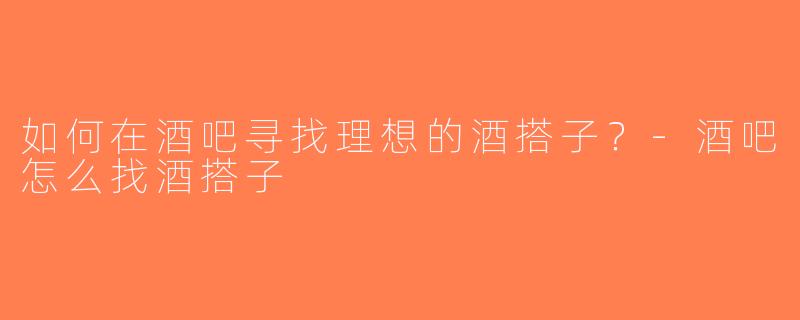 如何在酒吧寻找理想的酒搭子？-酒吧怎么找酒搭子