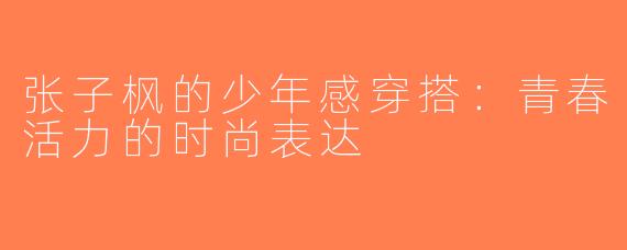 张子枫的少年感穿搭：青春活力的时尚表达