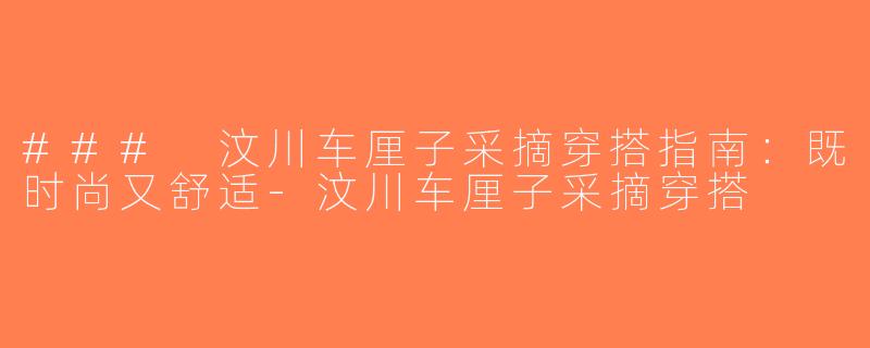 ### 汶川车厘子采摘穿搭指南：既时尚又舒适-汶川车厘子采摘穿搭