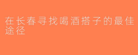 在长春寻找喝酒搭子的最佳途径