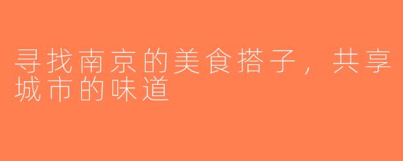 寻找南京的美食搭子，共享城市的味道