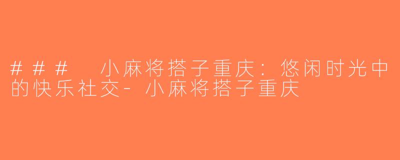 ### 小麻将搭子重庆：悠闲时光中的快乐社交-小麻将搭子重庆