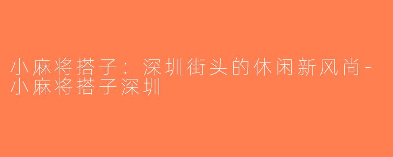 小麻将搭子：深圳街头的休闲新风尚-小麻将搭子深圳
