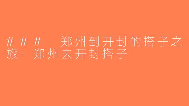 ### 郑州到开封的搭子之旅-郑州去开封搭子