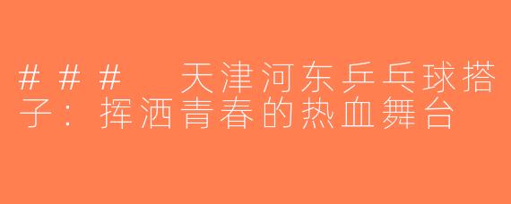 ### 天津河东乒乓球搭子：挥洒青春的热血舞台