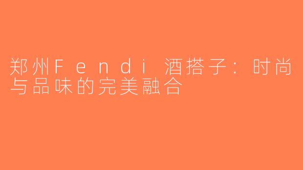郑州Fendi酒搭子：时尚与品味的完美融合