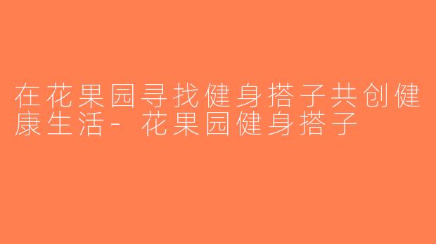 在花果园寻找健身搭子共创健康生活-花果园健身搭子
