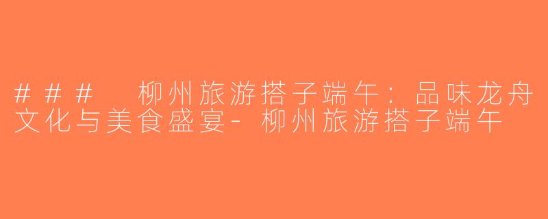 ### 柳州旅游搭子端午：品味龙舟文化与美食盛宴-柳州旅游搭子端午