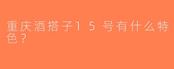 重庆酒搭子15号有什么特色？