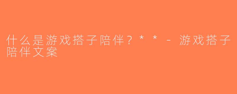 什么是游戏搭子陪伴？**-游戏搭子陪伴文案