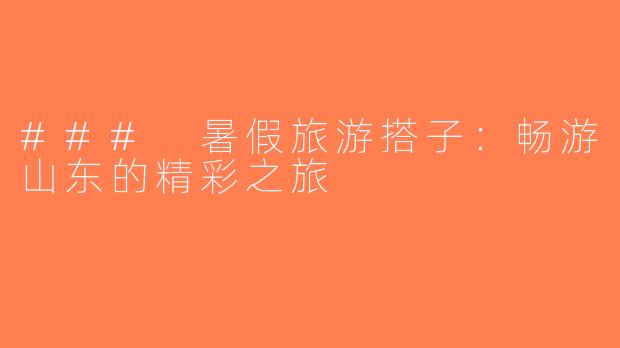 ### 暑假旅游搭子：畅游山东的精彩之旅