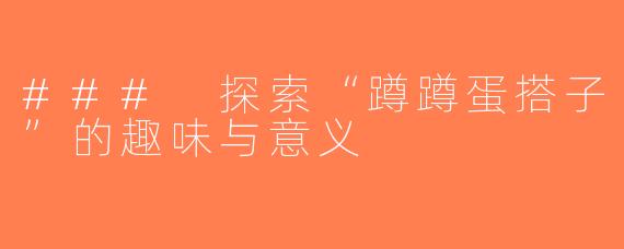 ### 探索“蹲蹲蛋搭子”的趣味与意义