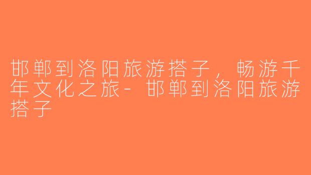 邯郸到洛阳旅游搭子，畅游千年文化之旅-邯郸到洛阳旅游搭子