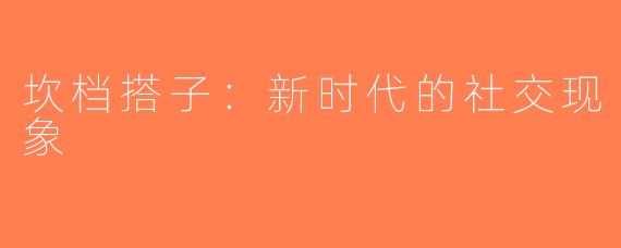 坎档搭子：新时代的社交现象