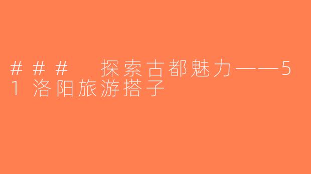 ### 探索古都魅力——51洛阳旅游搭子