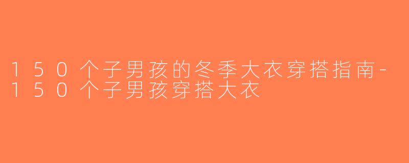 150个子男孩的冬季大衣穿搭指南-150个子男孩穿搭大衣