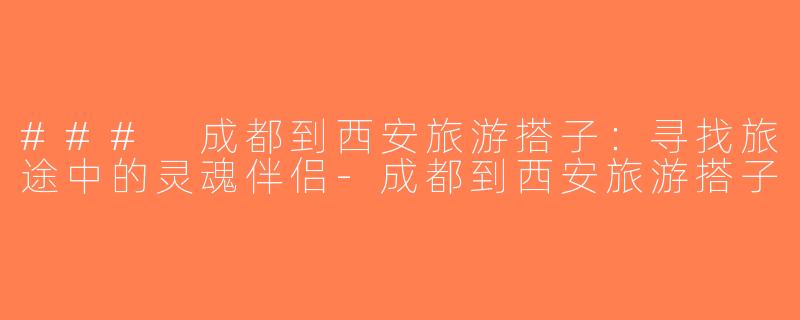 ### 成都到西安旅游搭子：寻找旅途中的灵魂伴侣-成都到西安旅游搭子