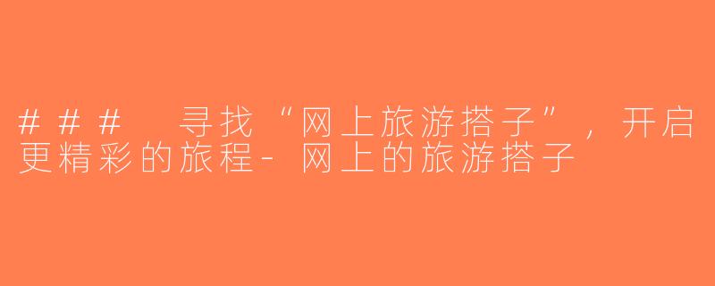 ### 寻找“网上旅游搭子”，开启更精彩的旅程-网上的旅游搭子