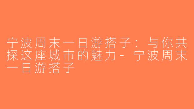 宁波周末一日游搭子：与你共探这座城市的魅力-宁波周末一日游搭子