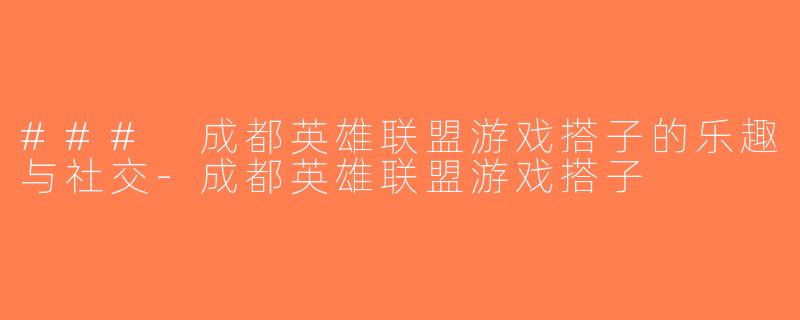 ### 成都英雄联盟游戏搭子的乐趣与社交-成都英雄联盟游戏搭子