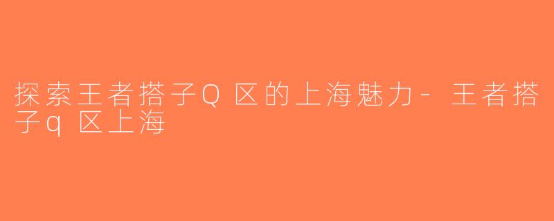 探索王者搭子Q区的上海魅力-王者搭子q区上海