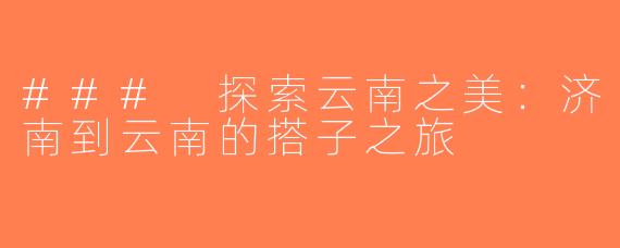### 探索云南之美：济南到云南的搭子之旅