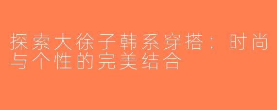 探索大徐子韩系穿搭：时尚与个性的完美结合