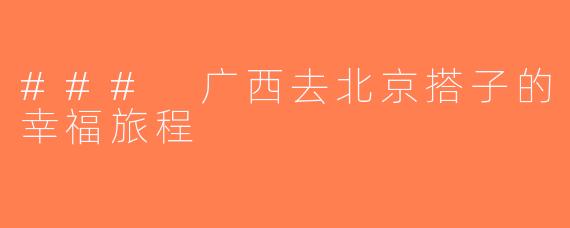 ### 广西去北京搭子的幸福旅程