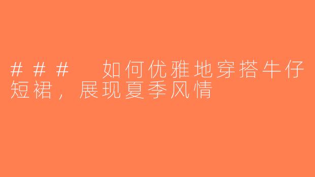 ### 如何优雅地穿搭牛仔短裙，展现夏季风情