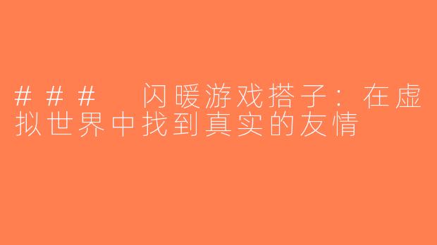 ### 闪暖游戏搭子：在虚拟世界中找到真实的友情