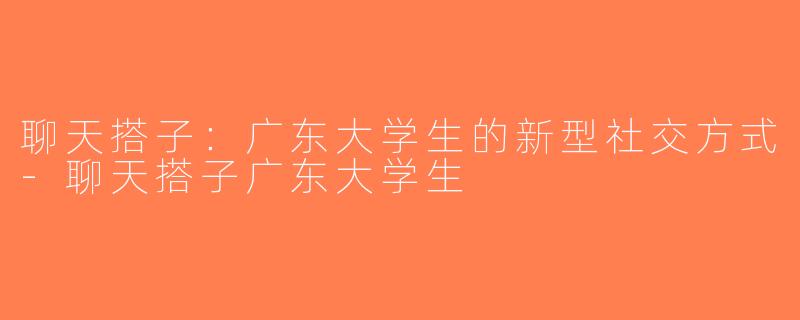 聊天搭子：广东大学生的新型社交方式-聊天搭子广东大学生