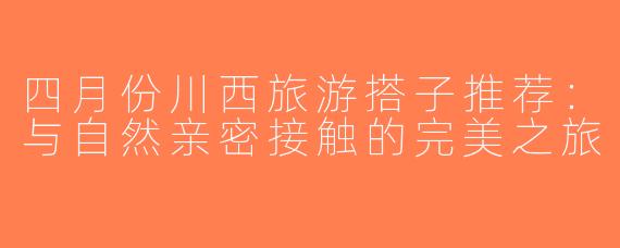 四月份川西旅游搭子推荐：与自然亲密接触的完美之旅