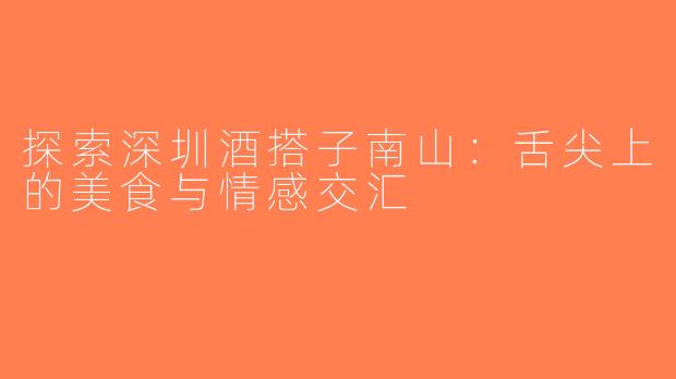 探索深圳酒搭子南山：舌尖上的美食与情感交汇