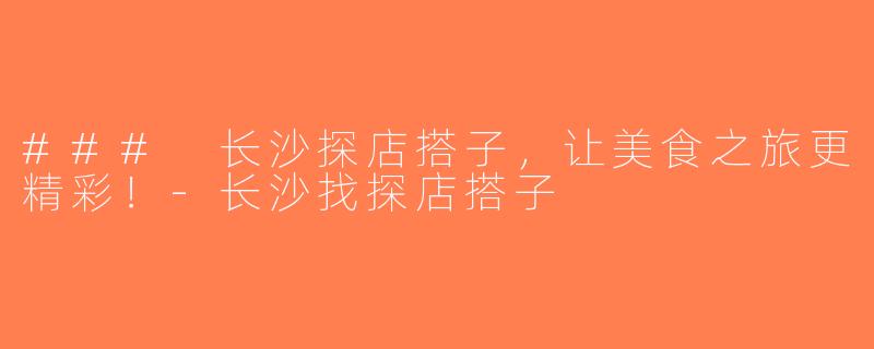 ### 长沙探店搭子，让美食之旅更精彩！-长沙找探店搭子