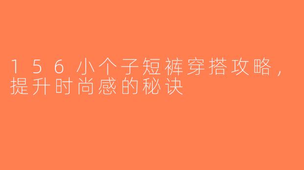 156小个子短裤穿搭攻略，提升时尚感的秘诀