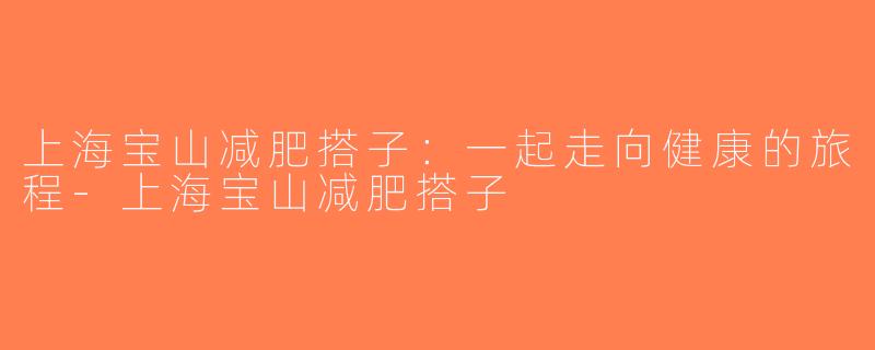 上海宝山减肥搭子：一起走向健康的旅程-上海宝山减肥搭子