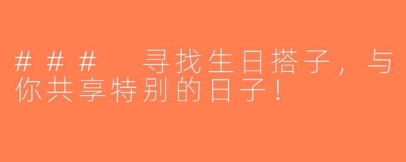 ### 寻找生日搭子，与你共享特别的日子！
