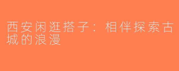 西安闲逛搭子：相伴探索古城的浪漫