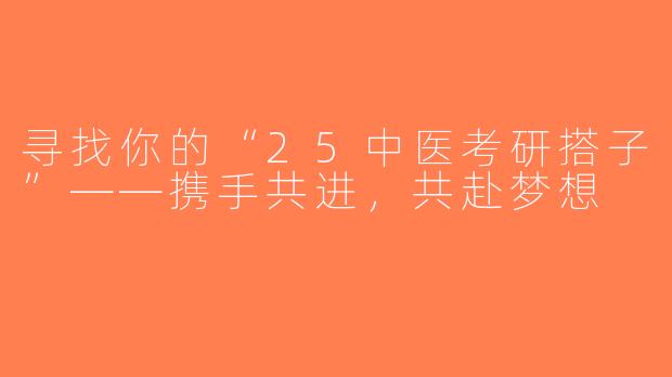 寻找你的“25中医考研搭子”——携手共进，共赴梦想