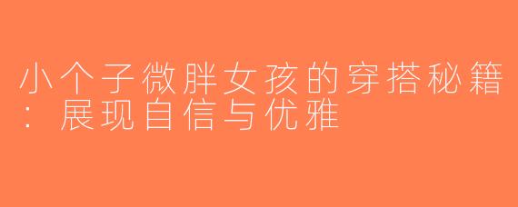 小个子微胖女孩的穿搭秘籍：展现自信与优雅