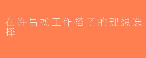 在许昌找工作搭子的理想选择