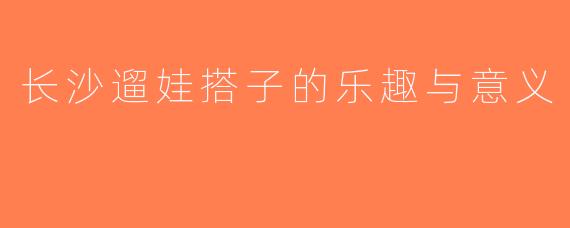 长沙遛娃搭子的乐趣与意义