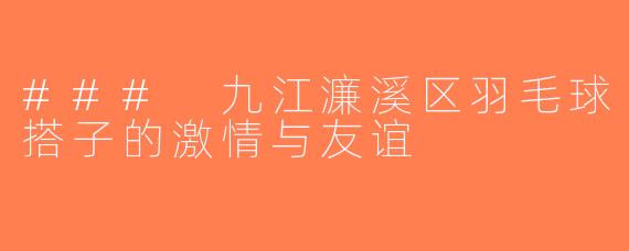 ### 九江濂溪区羽毛球搭子的激情与友谊